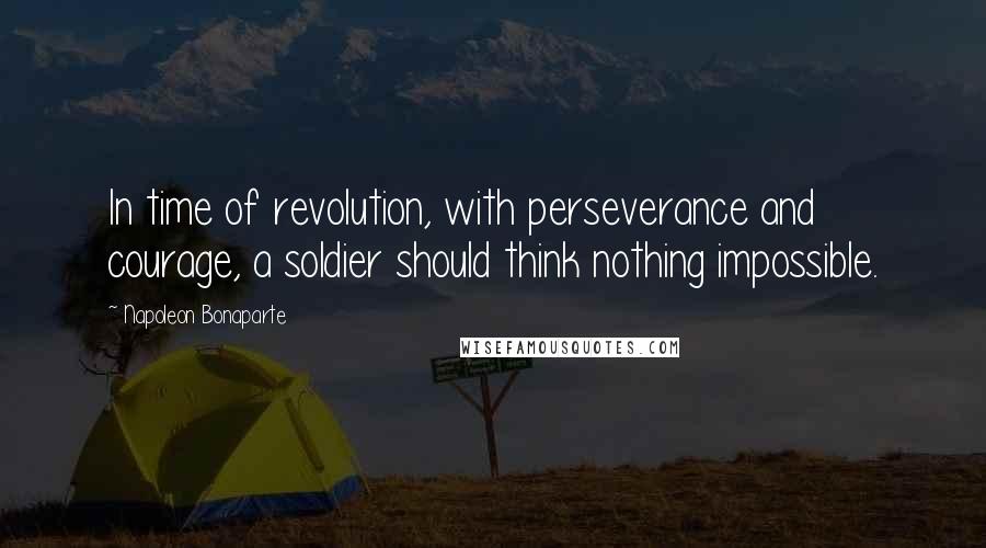 Napoleon Bonaparte Quotes: In time of revolution, with perseverance and courage, a soldier should think nothing impossible.