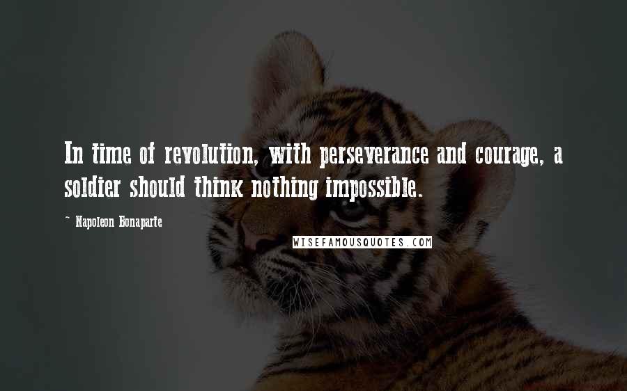 Napoleon Bonaparte Quotes: In time of revolution, with perseverance and courage, a soldier should think nothing impossible.