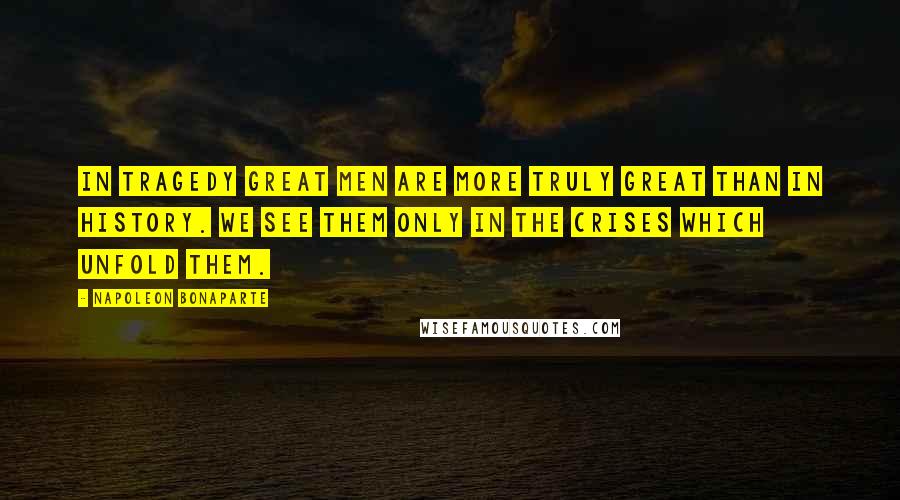 Napoleon Bonaparte Quotes: In tragedy great men are more truly great than in history. We see them only in the crises which unfold them.