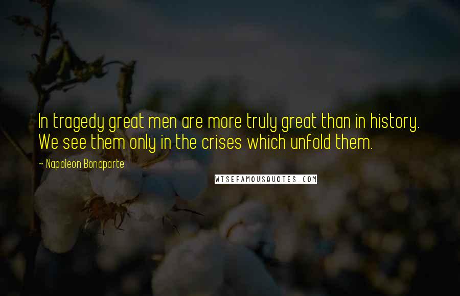 Napoleon Bonaparte Quotes: In tragedy great men are more truly great than in history. We see them only in the crises which unfold them.