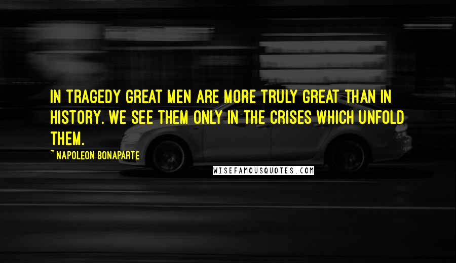 Napoleon Bonaparte Quotes: In tragedy great men are more truly great than in history. We see them only in the crises which unfold them.