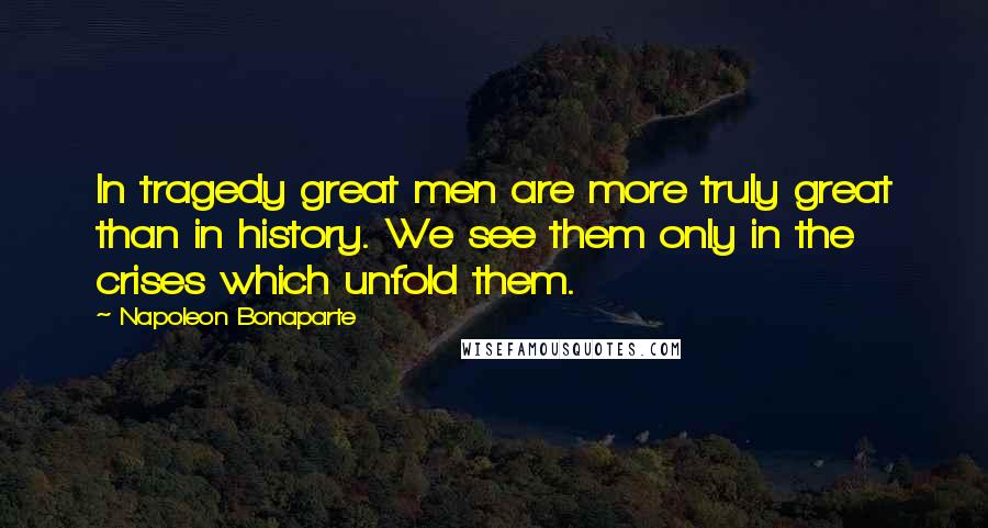 Napoleon Bonaparte Quotes: In tragedy great men are more truly great than in history. We see them only in the crises which unfold them.