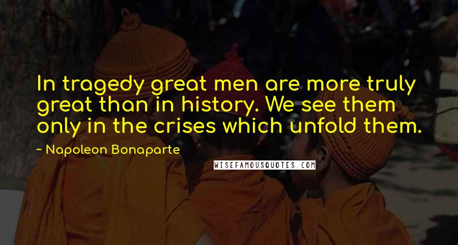 Napoleon Bonaparte Quotes: In tragedy great men are more truly great than in history. We see them only in the crises which unfold them.