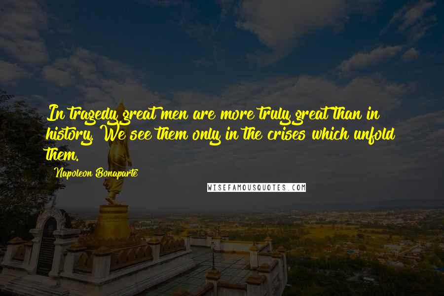 Napoleon Bonaparte Quotes: In tragedy great men are more truly great than in history. We see them only in the crises which unfold them.