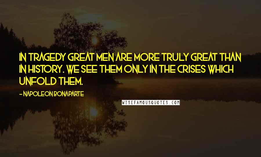 Napoleon Bonaparte Quotes: In tragedy great men are more truly great than in history. We see them only in the crises which unfold them.