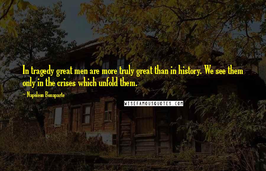 Napoleon Bonaparte Quotes: In tragedy great men are more truly great than in history. We see them only in the crises which unfold them.