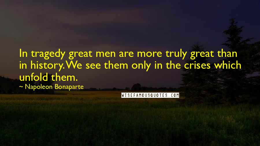 Napoleon Bonaparte Quotes: In tragedy great men are more truly great than in history. We see them only in the crises which unfold them.