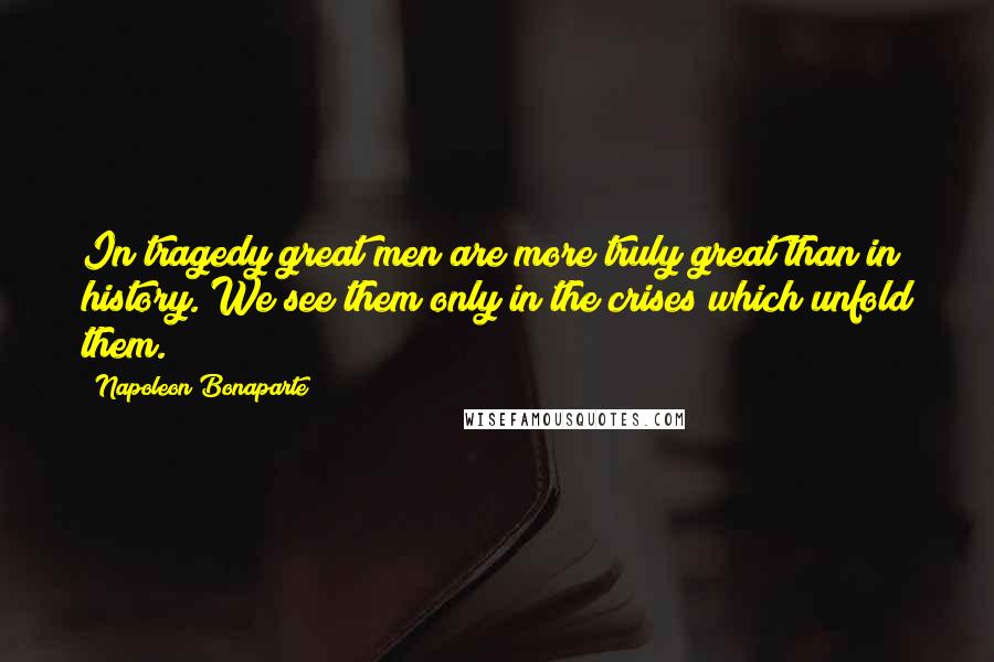 Napoleon Bonaparte Quotes: In tragedy great men are more truly great than in history. We see them only in the crises which unfold them.
