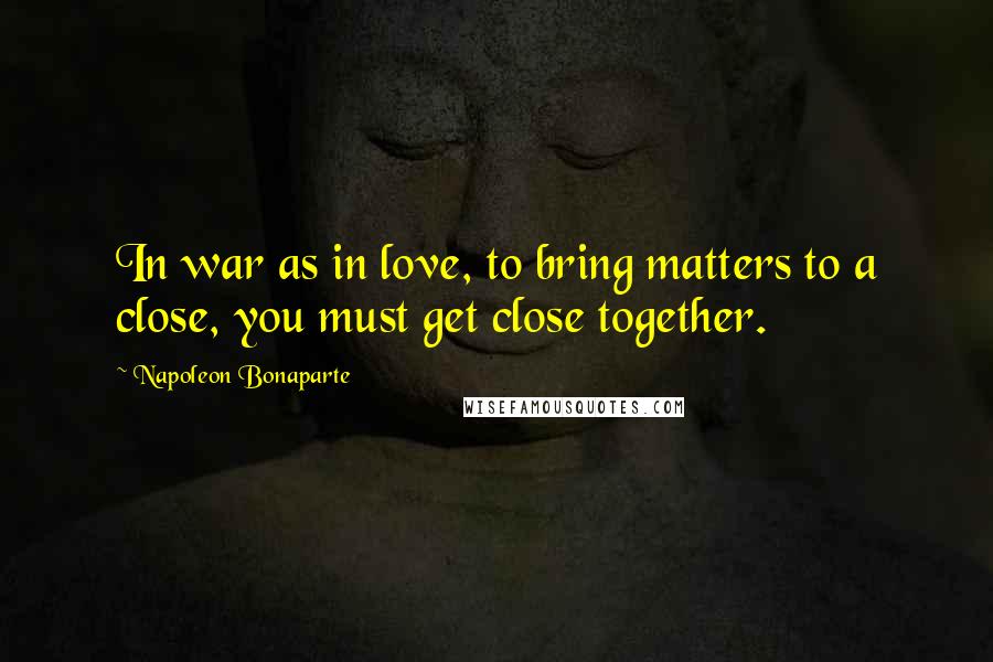 Napoleon Bonaparte Quotes: In war as in love, to bring matters to a close, you must get close together.