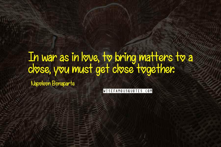 Napoleon Bonaparte Quotes: In war as in love, to bring matters to a close, you must get close together.