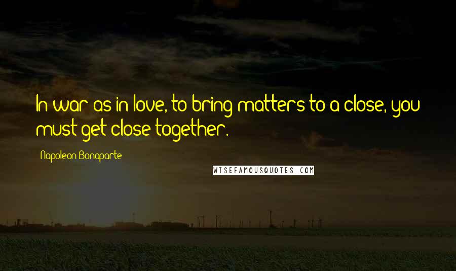 Napoleon Bonaparte Quotes: In war as in love, to bring matters to a close, you must get close together.