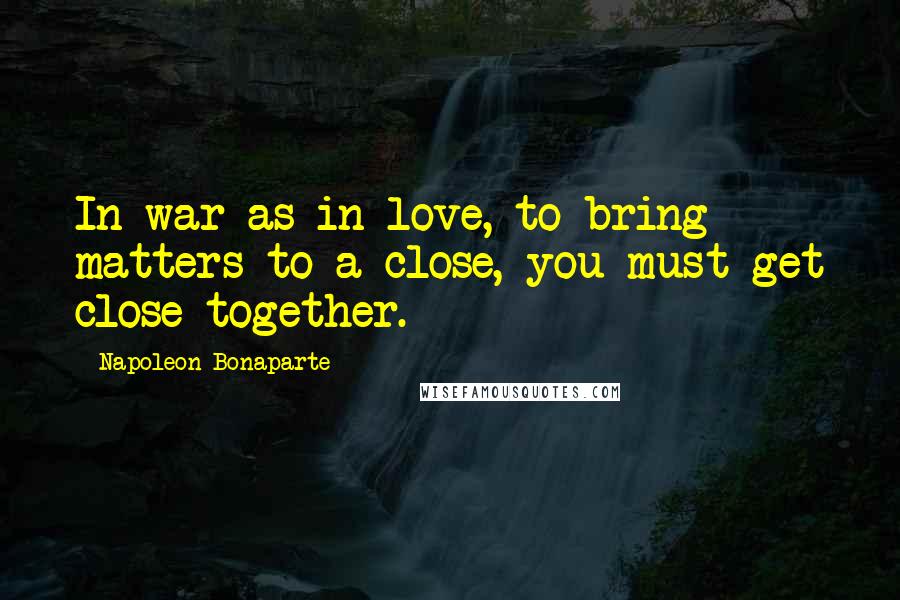 Napoleon Bonaparte Quotes: In war as in love, to bring matters to a close, you must get close together.