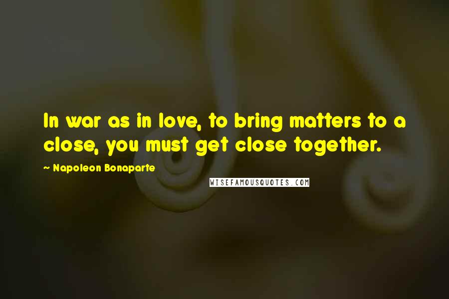 Napoleon Bonaparte Quotes: In war as in love, to bring matters to a close, you must get close together.