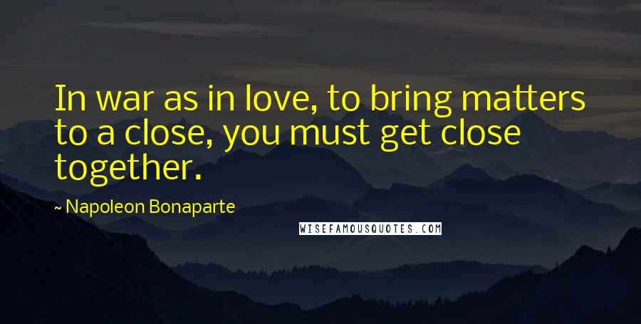 Napoleon Bonaparte Quotes: In war as in love, to bring matters to a close, you must get close together.