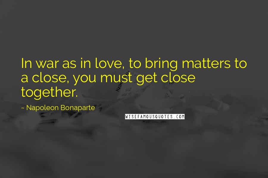 Napoleon Bonaparte Quotes: In war as in love, to bring matters to a close, you must get close together.