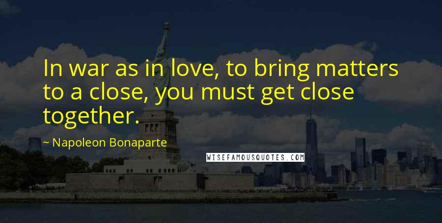 Napoleon Bonaparte Quotes: In war as in love, to bring matters to a close, you must get close together.