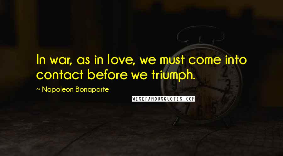 Napoleon Bonaparte Quotes: In war, as in love, we must come into contact before we triumph.