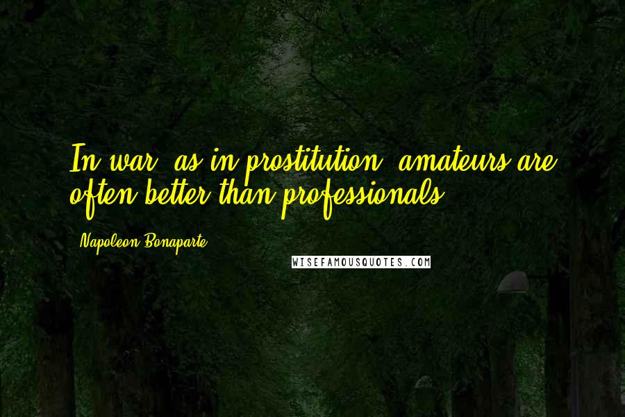 Napoleon Bonaparte Quotes: In war, as in prostitution, amateurs are often better than professionals.