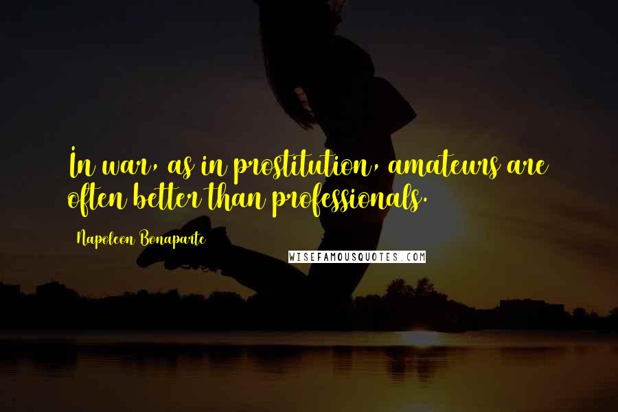 Napoleon Bonaparte Quotes: In war, as in prostitution, amateurs are often better than professionals.