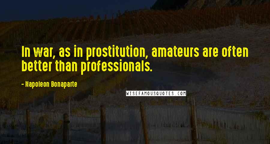 Napoleon Bonaparte Quotes: In war, as in prostitution, amateurs are often better than professionals.