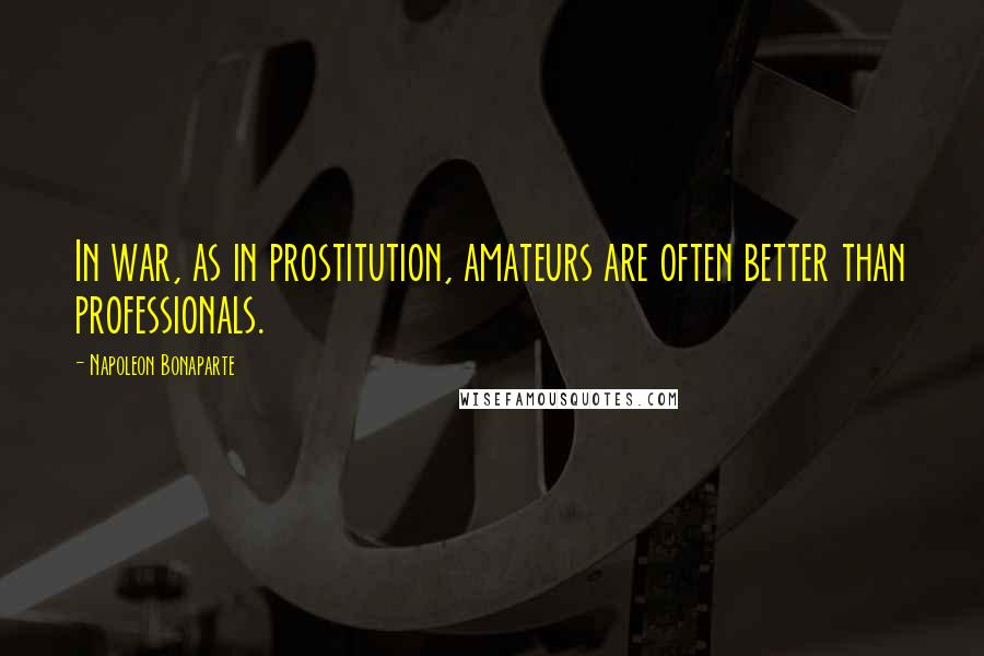 Napoleon Bonaparte Quotes: In war, as in prostitution, amateurs are often better than professionals.