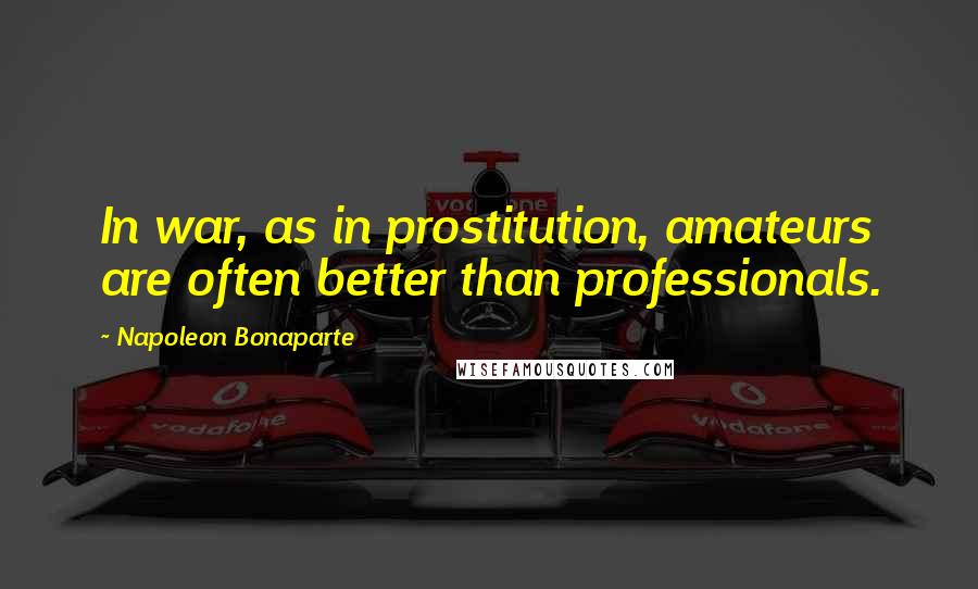 Napoleon Bonaparte Quotes: In war, as in prostitution, amateurs are often better than professionals.