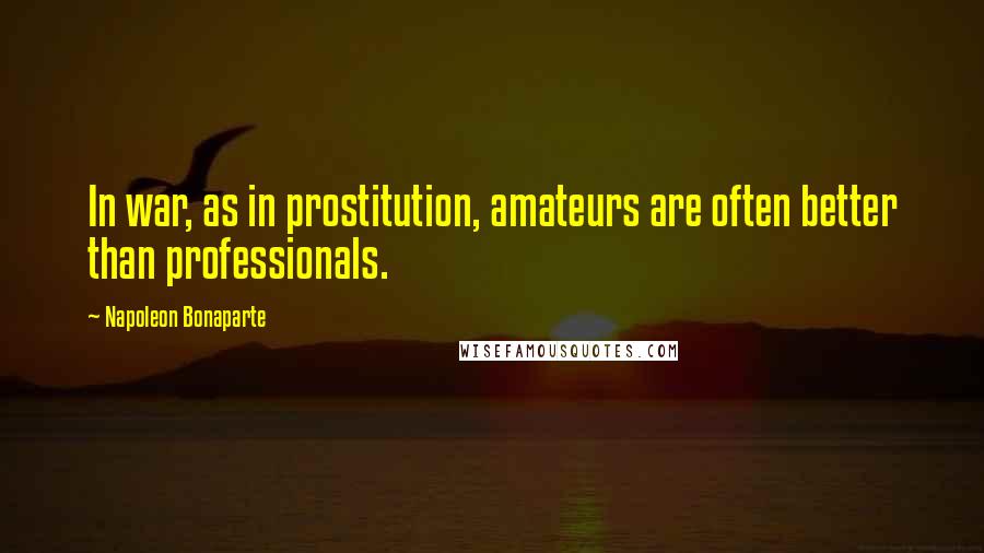 Napoleon Bonaparte Quotes: In war, as in prostitution, amateurs are often better than professionals.