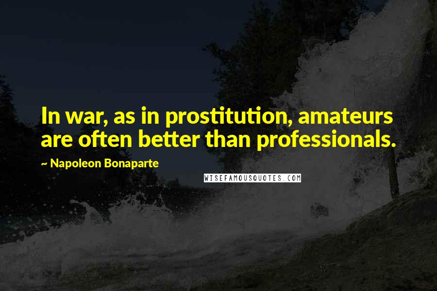 Napoleon Bonaparte Quotes: In war, as in prostitution, amateurs are often better than professionals.