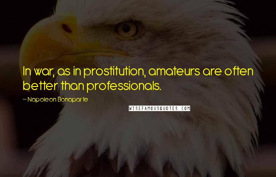 Napoleon Bonaparte Quotes: In war, as in prostitution, amateurs are often better than professionals.