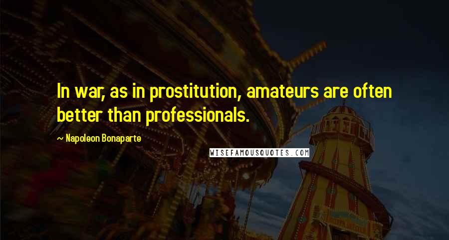 Napoleon Bonaparte Quotes: In war, as in prostitution, amateurs are often better than professionals.