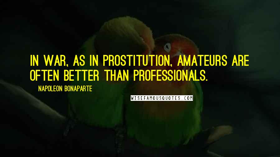 Napoleon Bonaparte Quotes: In war, as in prostitution, amateurs are often better than professionals.