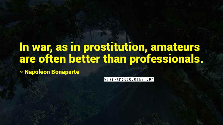 Napoleon Bonaparte Quotes: In war, as in prostitution, amateurs are often better than professionals.