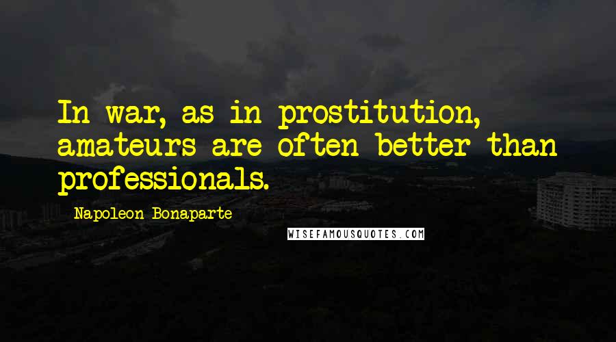 Napoleon Bonaparte Quotes: In war, as in prostitution, amateurs are often better than professionals.