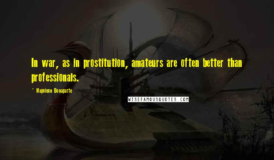 Napoleon Bonaparte Quotes: In war, as in prostitution, amateurs are often better than professionals.