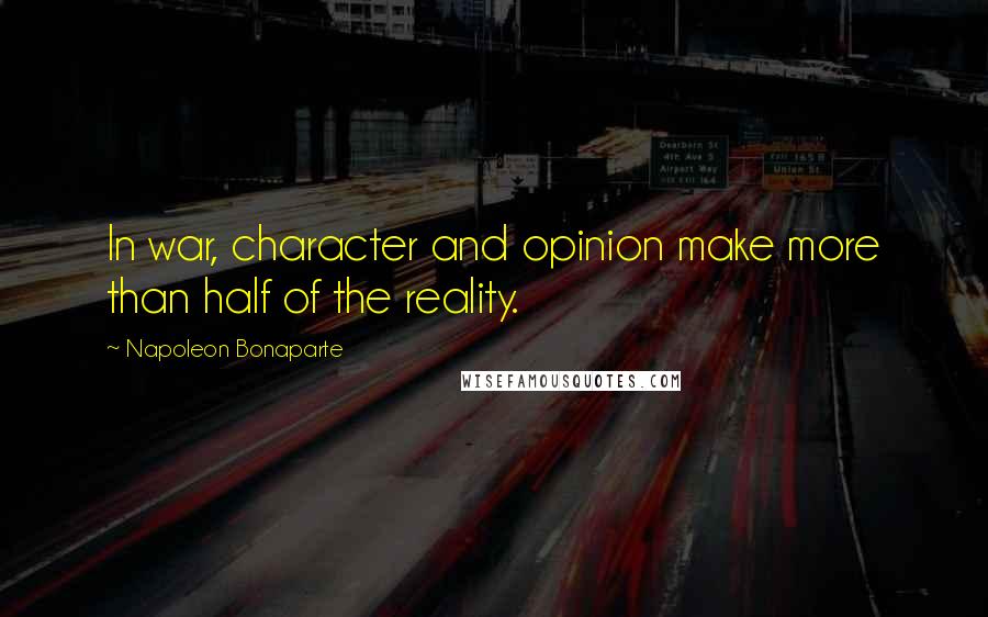 Napoleon Bonaparte Quotes: In war, character and opinion make more than half of the reality.