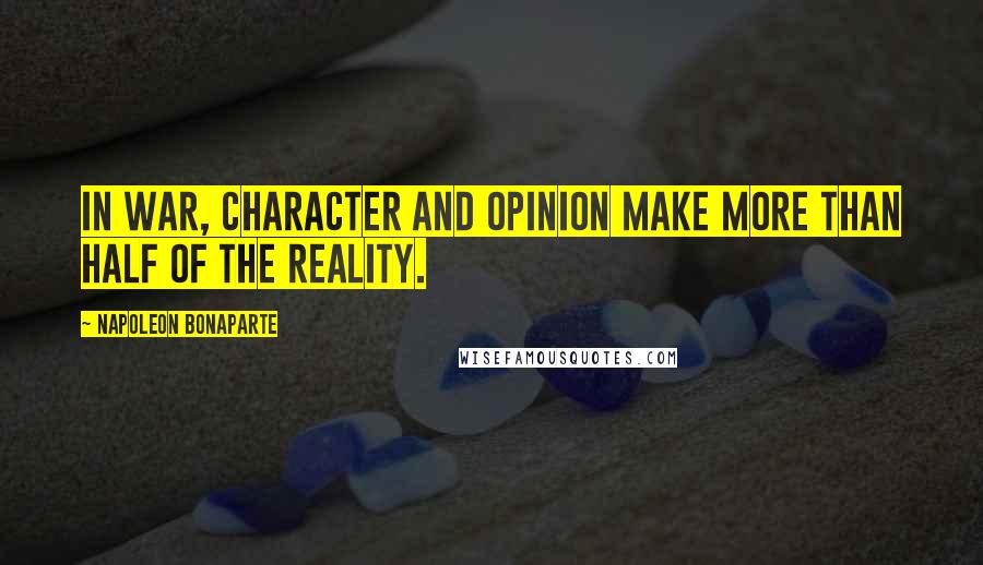 Napoleon Bonaparte Quotes: In war, character and opinion make more than half of the reality.