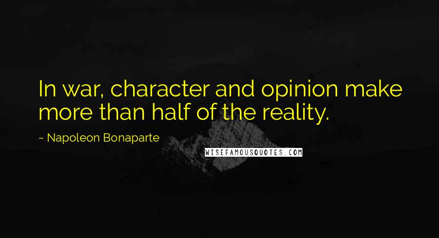 Napoleon Bonaparte Quotes: In war, character and opinion make more than half of the reality.