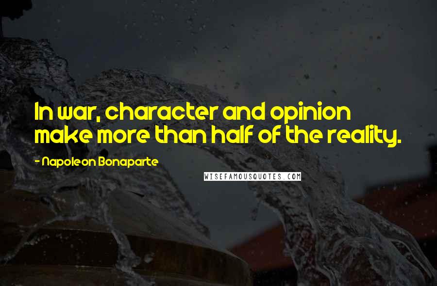 Napoleon Bonaparte Quotes: In war, character and opinion make more than half of the reality.