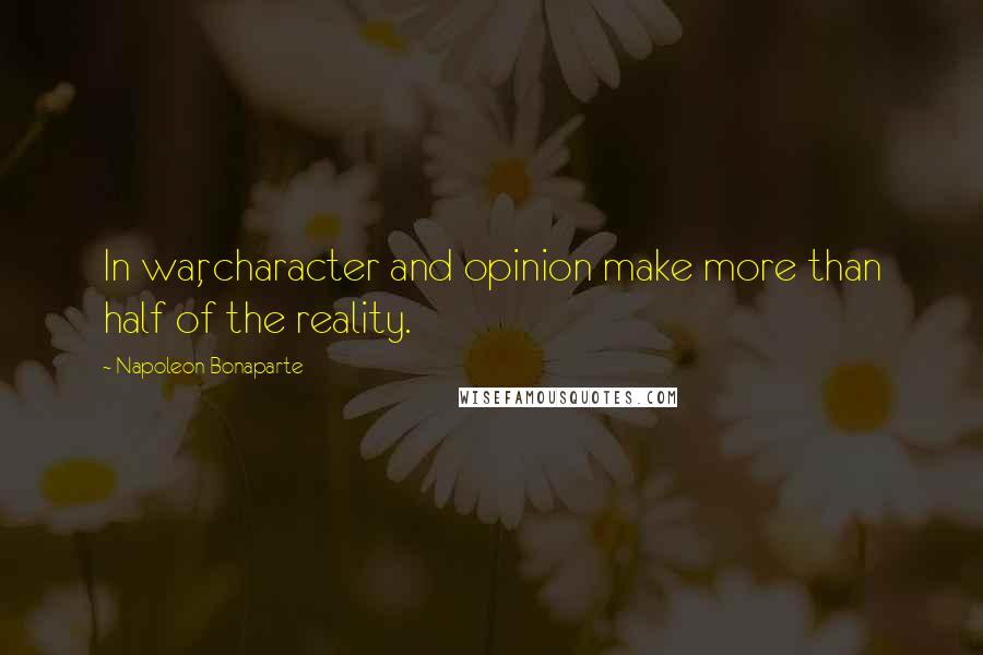 Napoleon Bonaparte Quotes: In war, character and opinion make more than half of the reality.