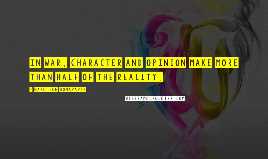 Napoleon Bonaparte Quotes: In war, character and opinion make more than half of the reality.