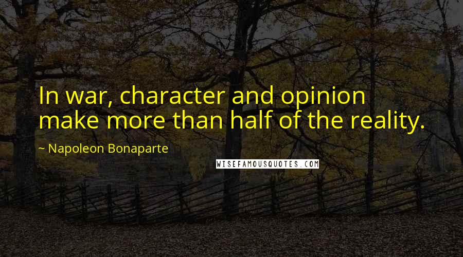 Napoleon Bonaparte Quotes: In war, character and opinion make more than half of the reality.