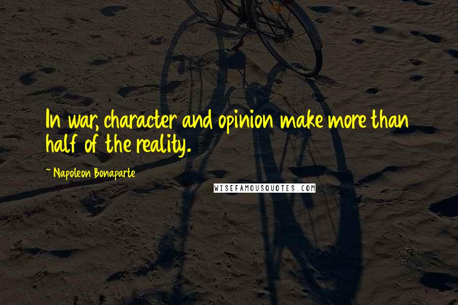 Napoleon Bonaparte Quotes: In war, character and opinion make more than half of the reality.