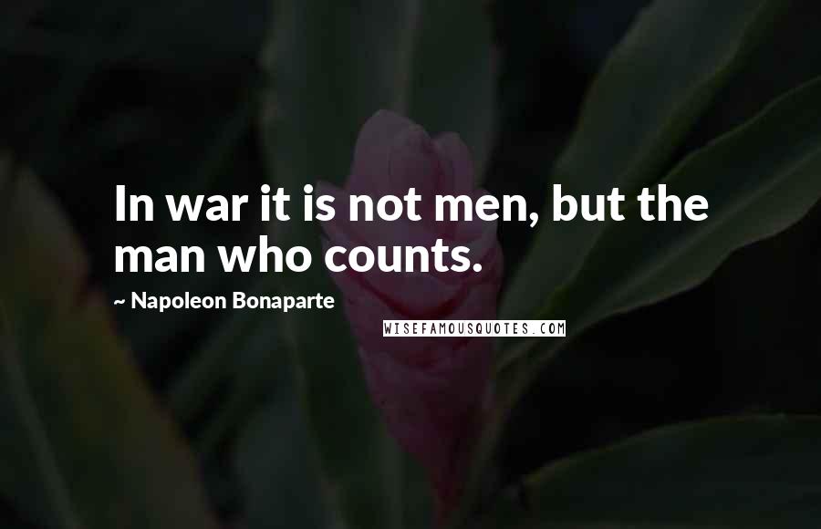Napoleon Bonaparte Quotes: In war it is not men, but the man who counts.