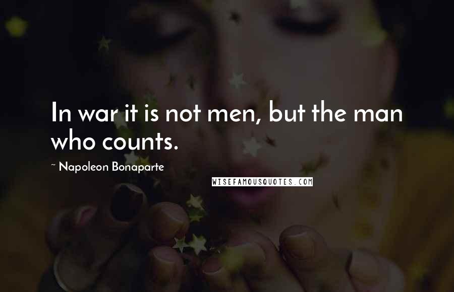 Napoleon Bonaparte Quotes: In war it is not men, but the man who counts.