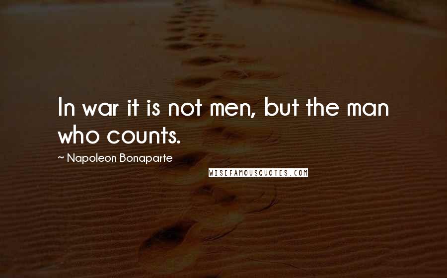 Napoleon Bonaparte Quotes: In war it is not men, but the man who counts.