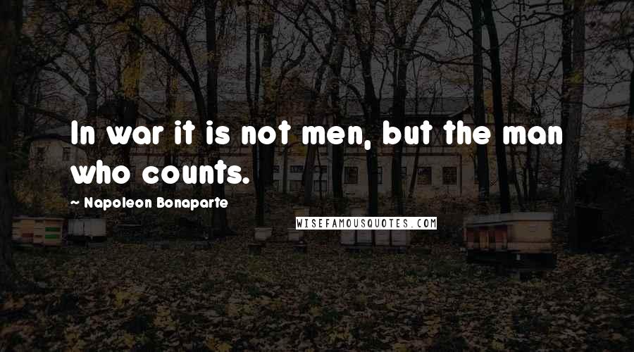Napoleon Bonaparte Quotes: In war it is not men, but the man who counts.