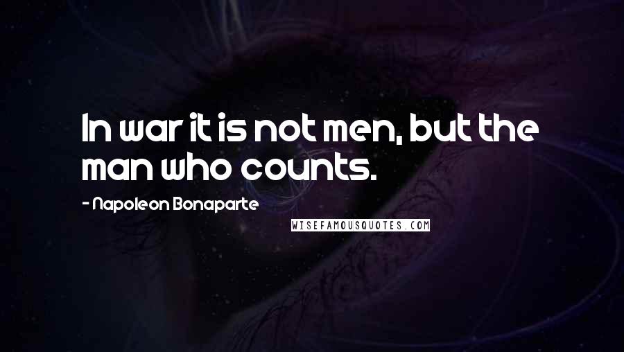 Napoleon Bonaparte Quotes: In war it is not men, but the man who counts.