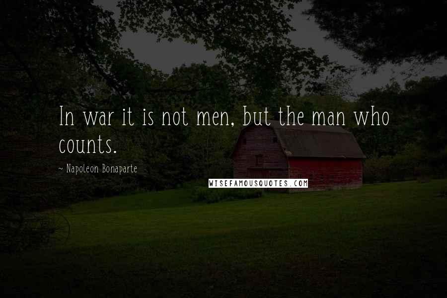 Napoleon Bonaparte Quotes: In war it is not men, but the man who counts.