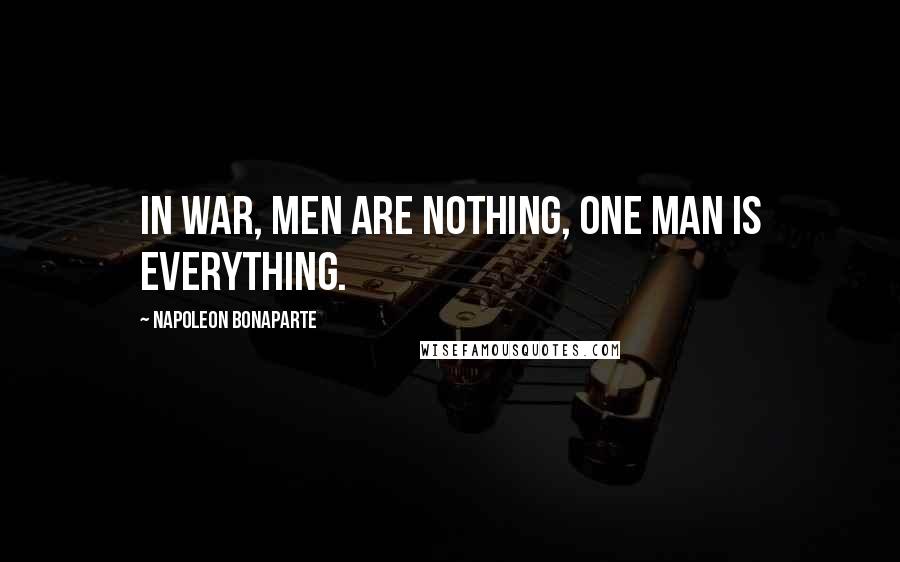 Napoleon Bonaparte Quotes: In war, men are nothing, one man is everything.