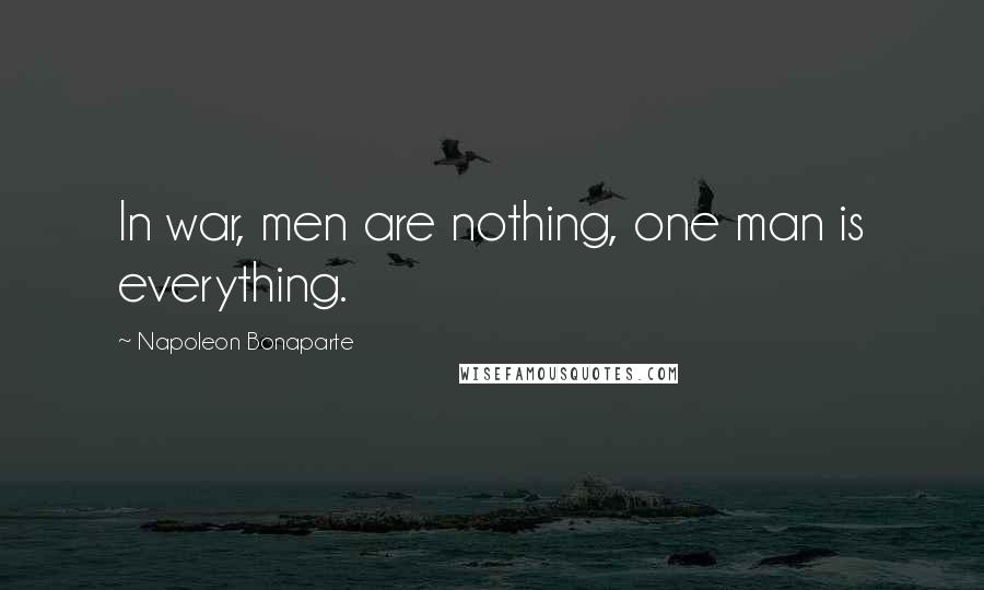 Napoleon Bonaparte Quotes: In war, men are nothing, one man is everything.